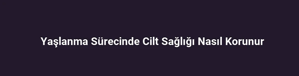 Yaşlanma Sürecinde Cilt Sağlığı Nasıl Korunur