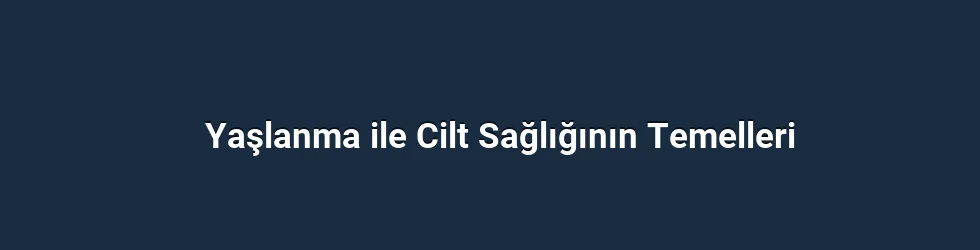 Yaşlanma ile Cilt Sağlığının Temelleri