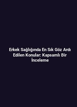 Erkek Sağlığında En Sık Göz Ardı Edilen Konular: Kapsamlı Bir İnceleme