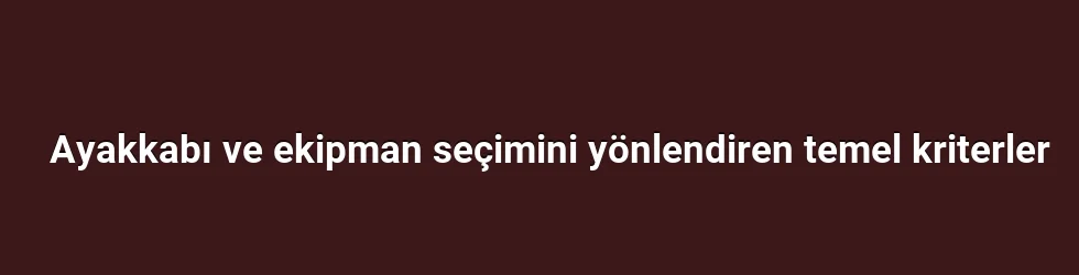 Ayakkabı ve ekipman seçimini yönlendiren temel kriterler