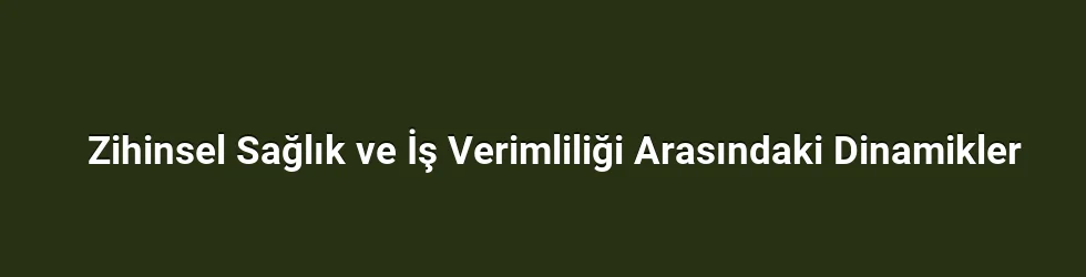 Zihinsel Sağlık ve İş Verimliliği Arasındaki Dinamikler