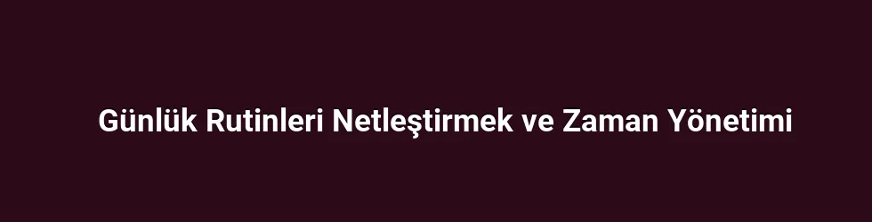 Günlük Rutinleri Netleştirmek ve Zaman Yönetimi
