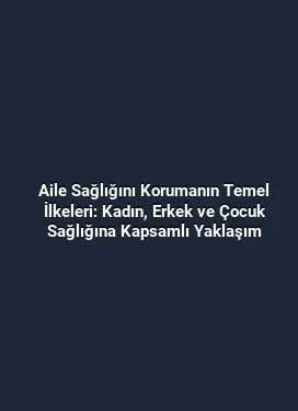 Aile Sağlığını Korumanın Temel İlkeleri: Kadın, Erkek ve Çocuk Sağlığına Kapsamlı Yaklaşım