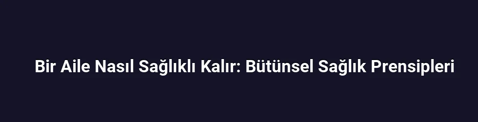 Bir Aile Nasıl Sağlıklı Kalır: Bütünsel Sağlık Prensipleri