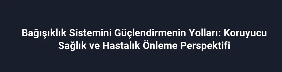 Bağışıklık Sistemini Güçlendirmenin Yolları: Koruyucu Sağlık ve Hastalık Önleme Perspektifi