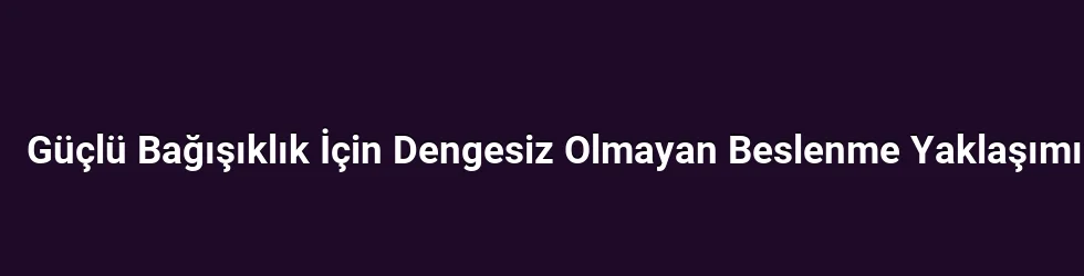 Güçlü Bağışıklık İçin Dengesiz Olmayan Beslenme Yaklaşımı