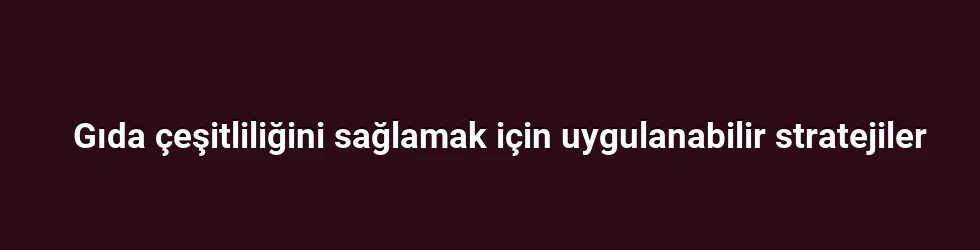 Gıda çeşitliliğini sağlamak için uygulanabilir stratejiler