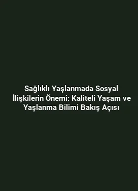 Sağlıklı Yaşlanmada Sosyal İlişkilerin Önemi: Kaliteli Yaşam ve Yaşlanma Bilimi Bakış Açısı
