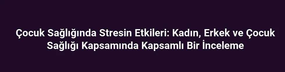 Çocuk Sağlığında Stresin Etkileri: Kadın, Erkek ve Çocuk Sağlığı Kapsamında Kapsamlı Bir İnceleme