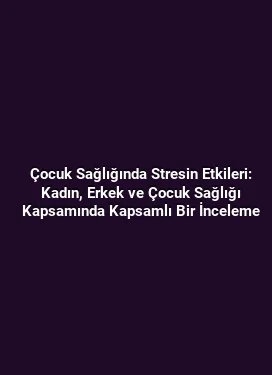 Çocuk Sağlığında Stresin Etkileri: Kadın, Erkek ve Çocuk Sağlığı Kapsamında Kapsamlı Bir İnceleme