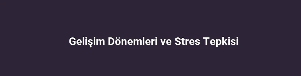Gelişim Dönemleri ve Stres Tepkisi