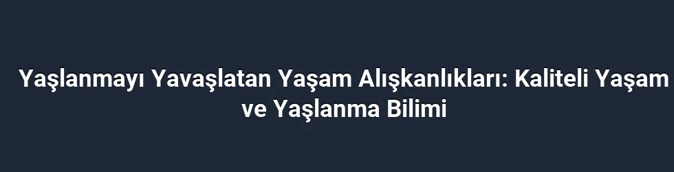 Yaşlanmayı Yavaşlatan Yaşam Alışkanlıkları: Kaliteli Yaşam ve Yaşlanma Bilimi
