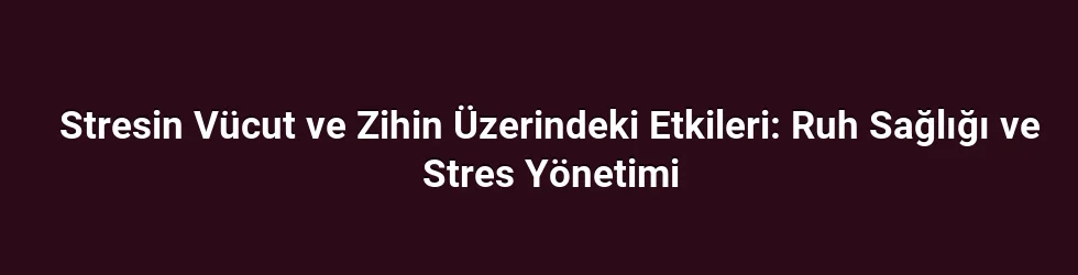 Stresin Vücut ve Zihin Üzerindeki Etkileri: Ruh Sağlığı ve Stres Yönetimi