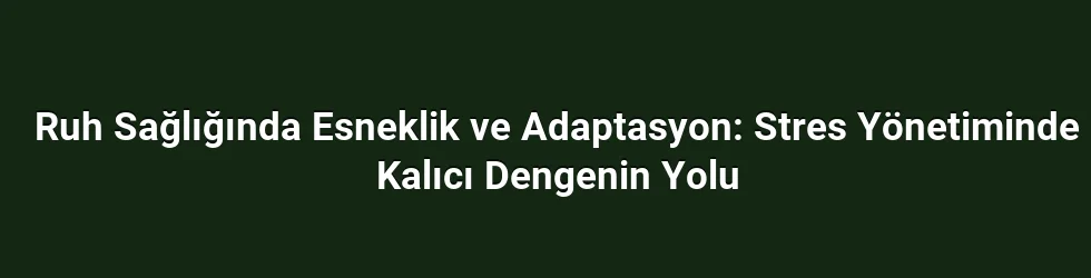 Ruh Sağlığında Esneklik ve Adaptasyon: Stres Yönetiminde Kalıcı Dengenin Yolu