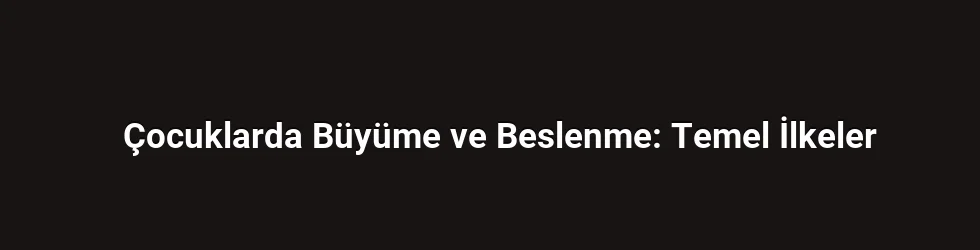 Çocuklarda Büyüme ve Beslenme: Temel İlkeler