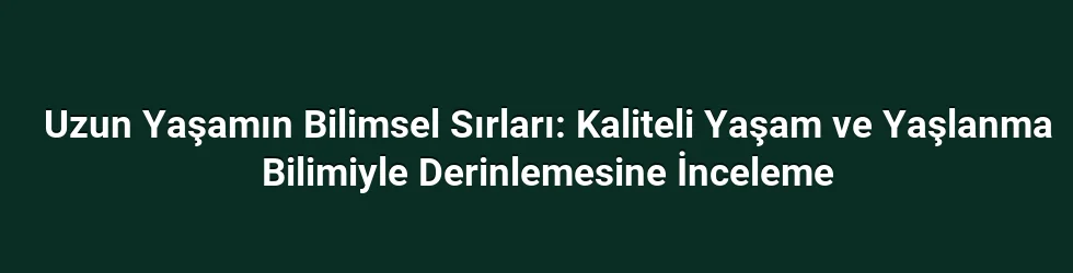 Uzun Yaşamın Bilimsel Sırları: Kaliteli Yaşam ve Yaşlanma Bilimiyle Derinlemesine İnceleme
