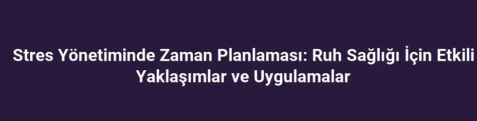 Stres Yönetiminde Zaman Planlaması: Ruh Sağlığı İçin Etkili Yaklaşımlar ve Uygulamalar