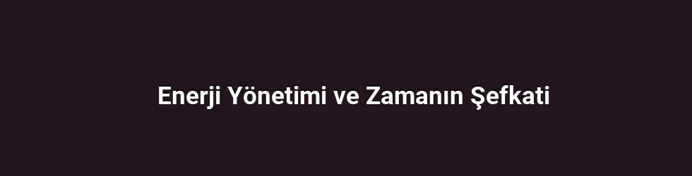 Enerji Yönetimi ve Zamanın Şefkati