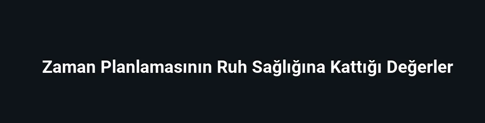 Zaman Planlamasının Ruh Sağlığına Kattığı Değerler