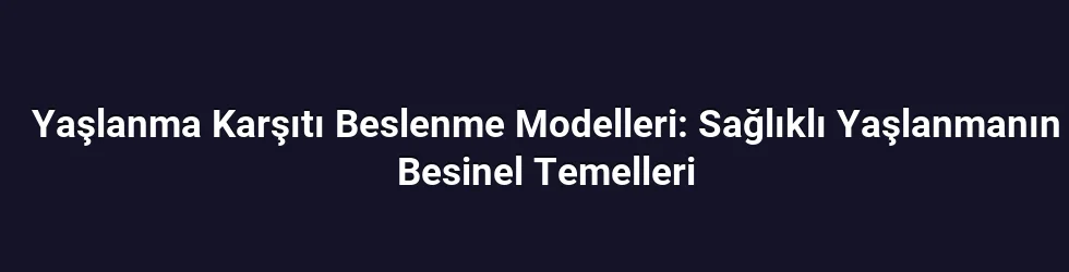 Yaşlanma Karşıtı Beslenme Modelleri: Sağlıklı Yaşlanmanın Besinel Temelleri