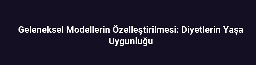 Geleneksel Modellerin Özelleştirilmesi: Diyetlerin Yaşa Uygunluğu