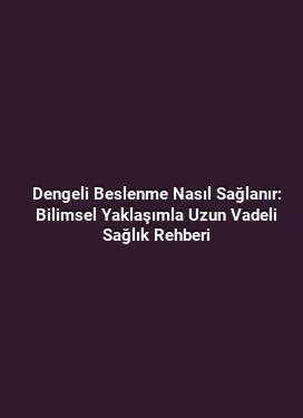 Dengeli Beslenme Nasıl Sağlanır: Bilimsel Yaklaşımla Uzun Vadeli Sağlık Rehberi
