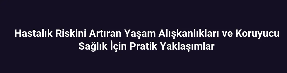 Hastalık Riskini Artıran Yaşam Alışkanlıkları ve Koruyucu Sağlık İçin Pratik Yaklaşımlar