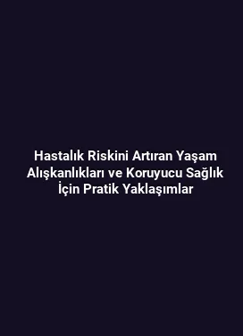Hastalık Riskini Artıran Yaşam Alışkanlıkları ve Koruyucu Sağlık İçin Pratik Yaklaşımlar