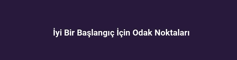 İyi Bir Başlangıç İçin Odak Noktaları