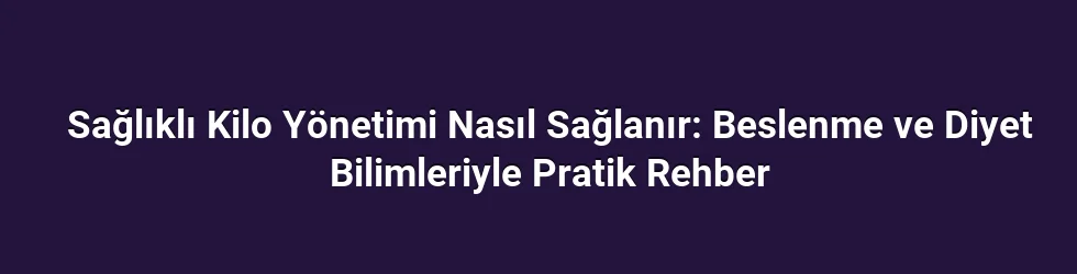 Sağlıklı Kilo Yönetimi Nasıl Sağlanır: Beslenme ve Diyet Bilimleriyle Pratik Rehber