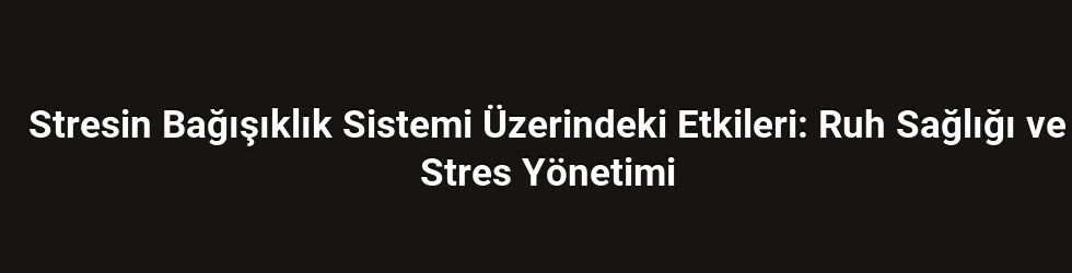Stresin Bağışıklık Sistemi Üzerindeki Etkileri: Ruh Sağlığı ve Stres Yönetimi