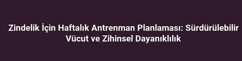 Zindelik İçin Haftalık Antrenman Planlaması: Sürdürülebilir Vücut ve Zihinsel Dayanıklılık