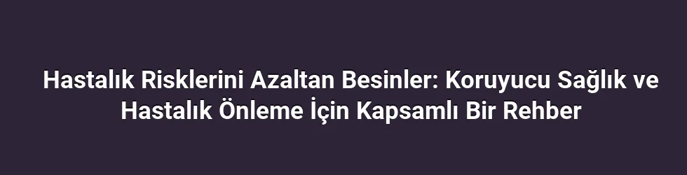 Hastalık Risklerini Azaltan Besinler: Koruyucu Sağlık ve Hastalık Önleme İçin Kapsamlı Bir Rehber