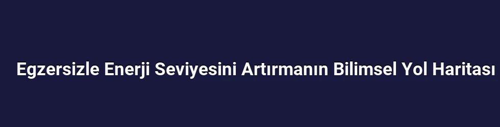 Egzersizle Enerji Seviyesini Artırmanın Bilimsel Yol Haritası
