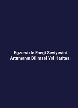 Egzersizle Enerji Seviyesini Artırmanın Bilimsel Yol Haritası