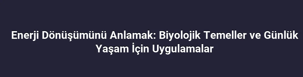 Enerji Dönüşümünü Anlamak: Biyolojik Temeller ve Günlük Yaşam İçin Uygulamalar