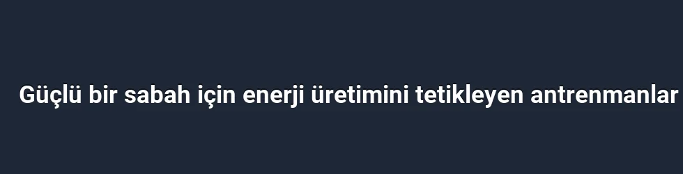 Güçlü bir sabah için enerji üretimini tetikleyen antrenmanlar