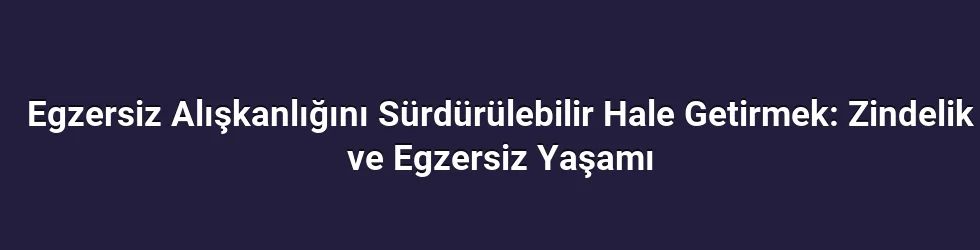 Egzersiz Alışkanlığını Sürdürülebilir Hale Getirmek: Zindelik ve Egzersiz Yaşamı
