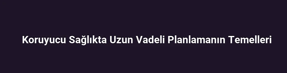Koruyucu Sağlıkta Uzun Vadeli Planlamanın Temelleri