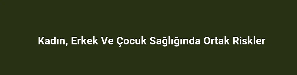 Kadın, Erkek Ve Çocuk Sağlığında Ortak Riskler