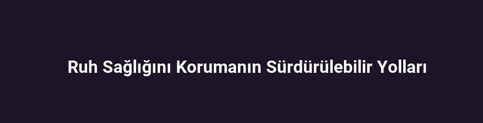 Ruh Sağlığını Korumanın Sürdürülebilir Yolları