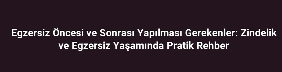 Egzersiz Öncesi ve Sonrası Yapılması Gerekenler: Zindelik ve Egzersiz Yaşamında Pratik Rehber