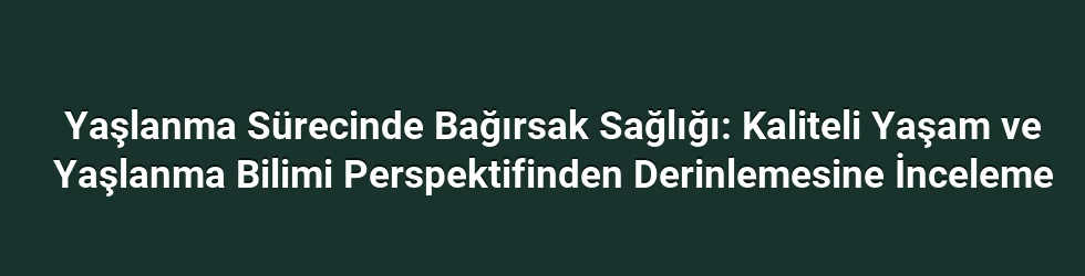 Yaşlanma Sürecinde Bağırsak Sağlığı: Kaliteli Yaşam ve Yaşlanma Bilimi Perspektifinden Derinlemesine İnceleme