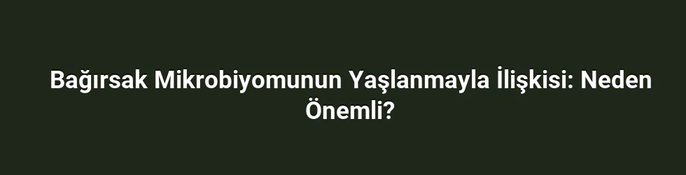 Bağırsak Mikrobiyomunun Yaşlanmayla İlişkisi: Neden Önemli?