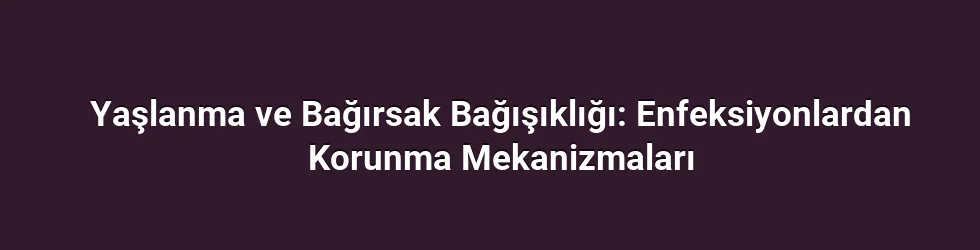 Yaşlanma ve Bağırsak Bağışıklığı: Enfeksiyonlardan Korunma Mekanizmaları
