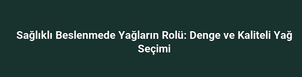Sağlıklı Beslenmede Yağların Rolü: Denge ve Kaliteli Yağ Seçimi