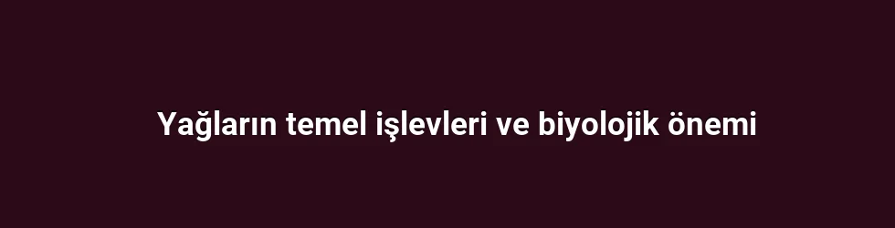 Yağların temel işlevleri ve biyolojik önemi