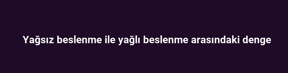 Yağsız beslenme ile yağlı beslenme arasındaki denge