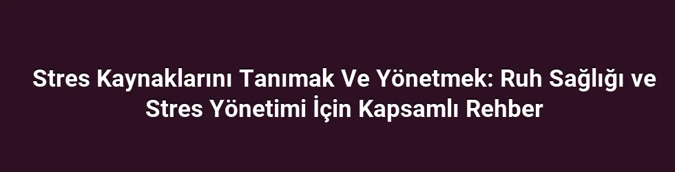 Stres Kaynaklarını Tanımak Ve Yönetmek: Ruh Sağlığı ve Stres Yönetimi İçin Kapsamlı Rehber