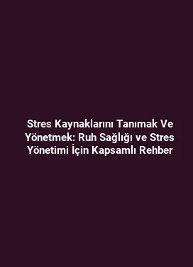Stres Kaynaklarını Tanımak Ve Yönetmek: Ruh Sağlığı ve Stres Yönetimi İçin Kapsamlı Rehber